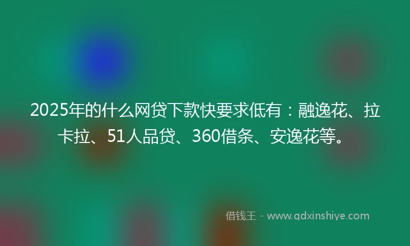 2025年的什么网贷下款快要求低有：融逸花、拉卡拉、51人品贷、360借条、安逸花等。