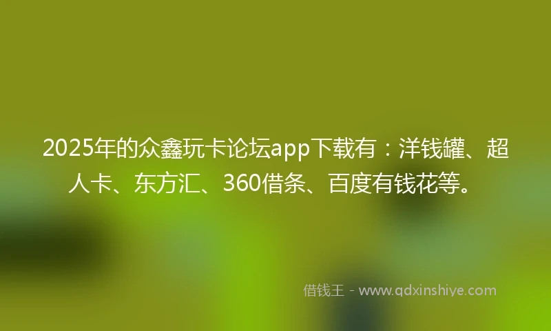 2025年的众鑫玩卡论坛app下载有：洋钱罐、超人卡、东方汇、360借条、百度有钱花等。