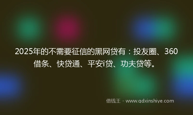 2025年的不需要征信的黑网贷有：投友圈、360借条、快贷通、平安i贷、功夫贷等。