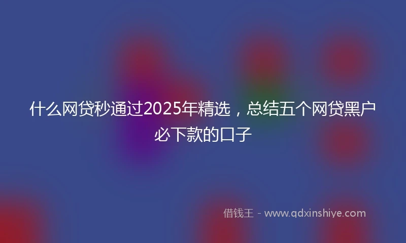 什么网贷秒通过2025年精选，总结五个网贷黑户必下款的口子