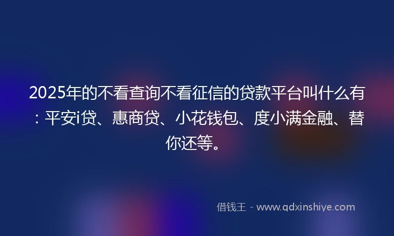 2025年的不看查询不看征信的贷款平台叫什么有：平安i贷、惠商贷、小花钱包、度小满金融、替你还等。