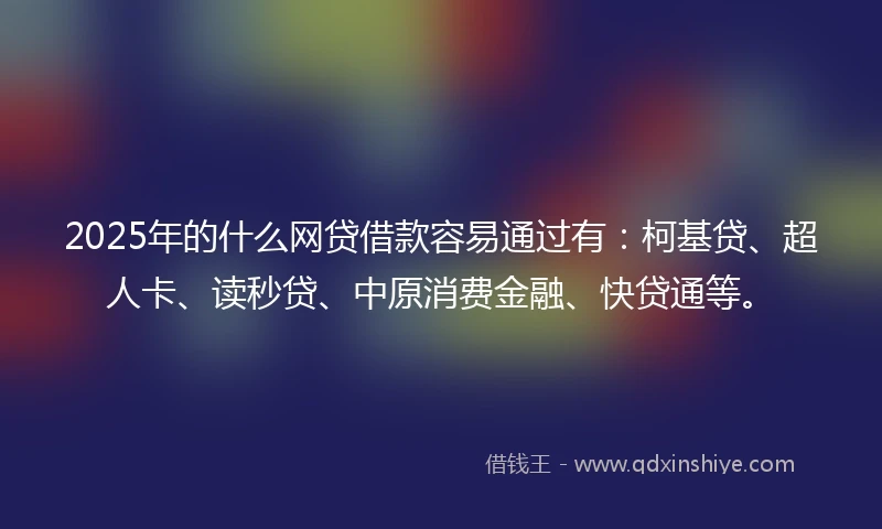 2025年的什么网贷借款容易通过有：柯基贷、超人卡、读秒贷、中原消费金融、快贷通等。