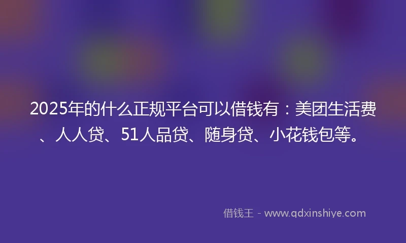 2025年的什么正规平台可以借钱有：美团生活费、人人贷、51人品贷、随身贷、小花钱包等。