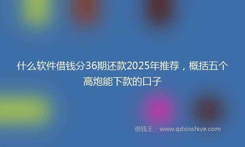 什么软件借钱分36期还款2025年推荐，概括五个高炮能下款的口子