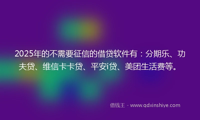 2025年的不需要征信的借贷软件有：分期乐、功夫贷、维信卡卡贷、平安i贷、美团生活费等。