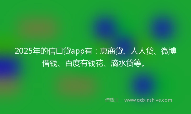 2025年的信口贷app有：惠商贷、人人贷、微博借钱、百度有钱花、滴水贷等。