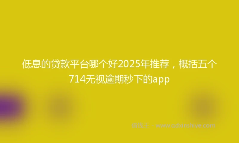 低息的贷款平台哪个好2025年推荐，概括五个714无视逾期秒下的app