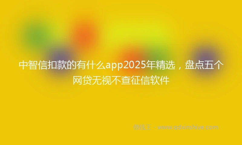 中智信扣款的有什么app2025年精选，盘点五个网贷无视不查征信软件