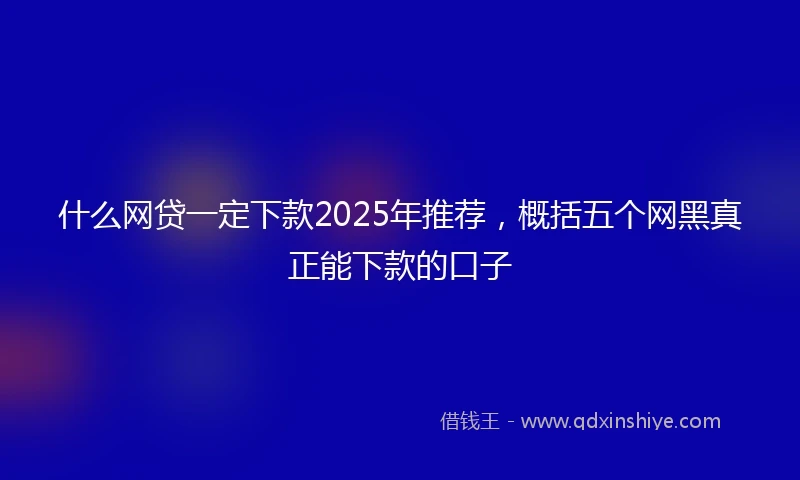 什么网贷一定下款2025年推荐，概括五个网黑真正能下款的口子