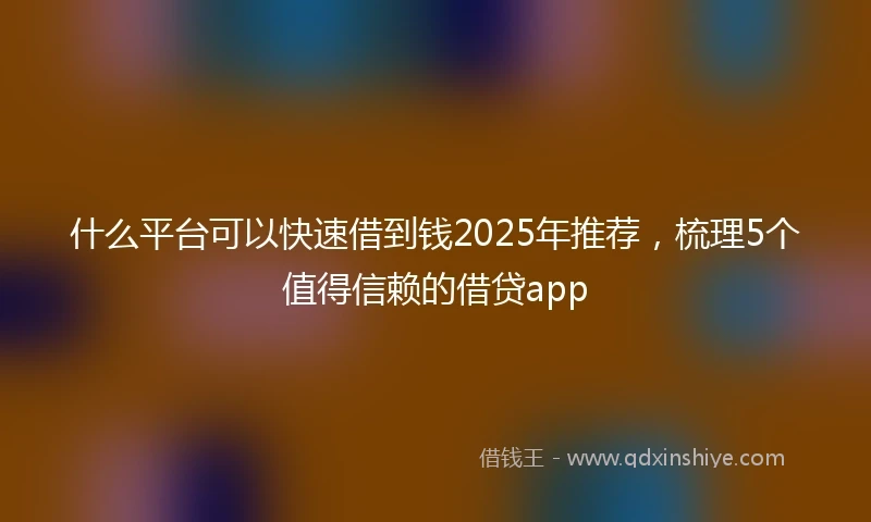 什么平台可以快速借到钱2025年推荐，梳理5个值得信赖的借贷app