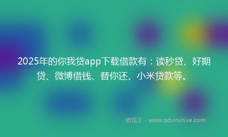 2025年的你我贷app下载借款有：读秒贷、好期贷、微博借钱、替你还、小米贷款等。