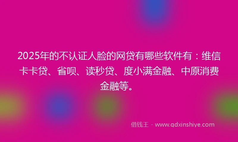 2025年的不认证人脸的网贷有哪些软件有：维信卡卡贷、省呗、读秒贷、度小满金融、中原消费金融等。