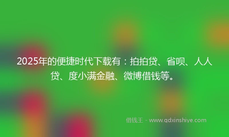 2025年的便捷时代下载有：拍拍贷、省呗、人人贷、度小满金融、微博借钱等。