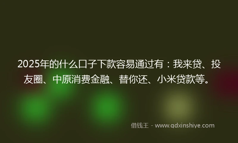 2025年的什么口子下款容易通过有：我来贷、投友圈、中原消费金融、替你还、小米贷款等。