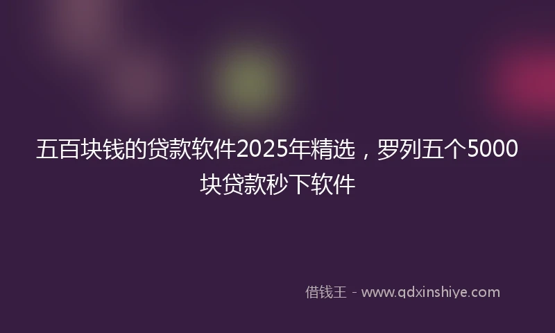 五百块钱的贷款软件2025年精选，罗列五个5000块贷款秒下软件