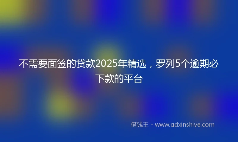 不需要面签的贷款2025年精选，罗列5个逾期必下款的平台