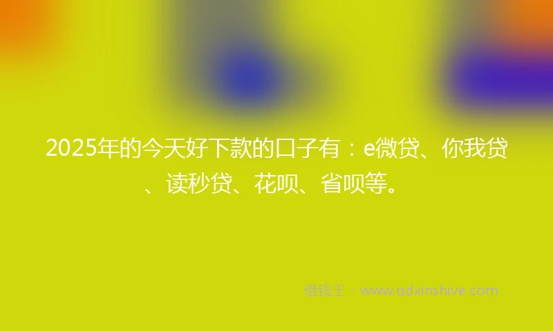 2025年的今天好下款的口子有：e微贷、你我贷、读秒贷、花呗、省呗等。