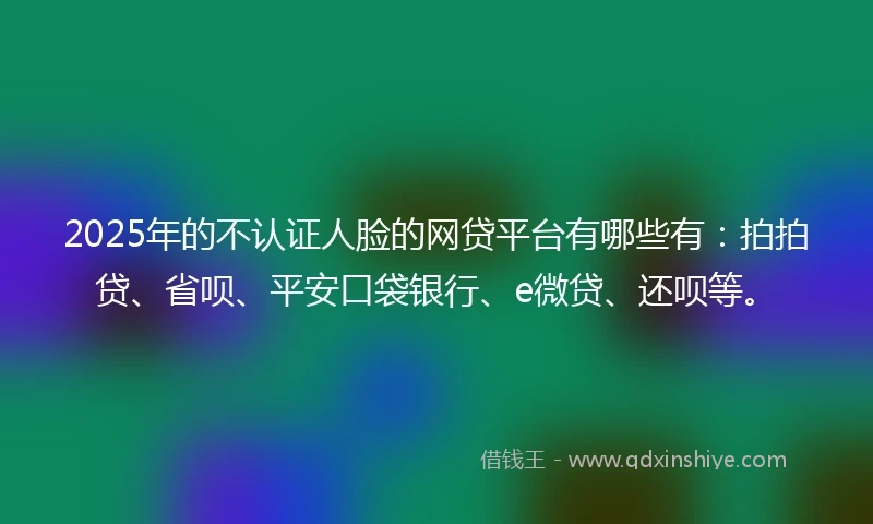 2025年的不认证人脸的网贷平台有哪些有：拍拍贷、省呗、平安口袋银行、e微贷、还呗等。