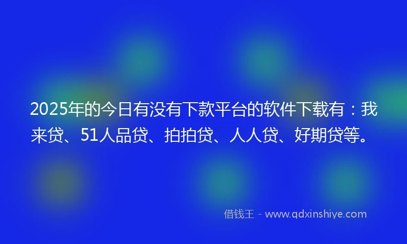 2025年的今日有没有下款平台的软件下载有：我来贷、51人品贷、拍拍贷、人人贷、好期贷等。
