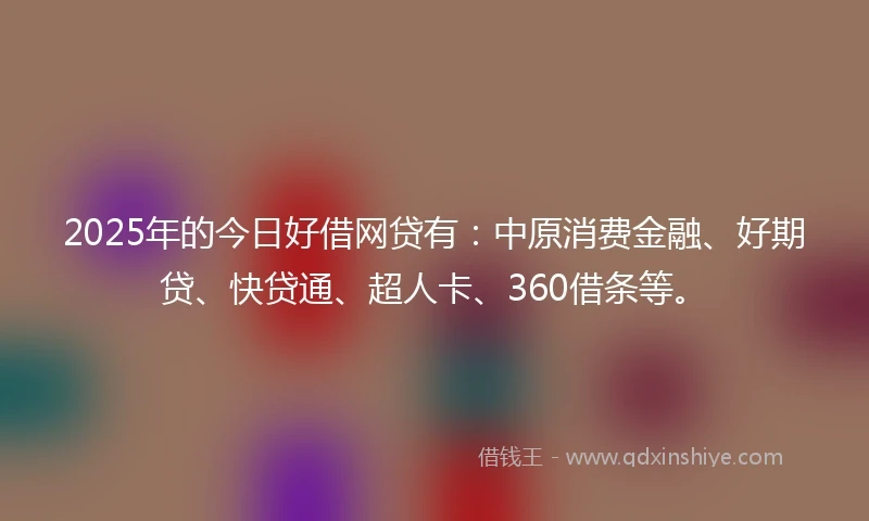 2025年的今日好借网贷有：中原消费金融、好期贷、快贷通、超人卡、360借条等。