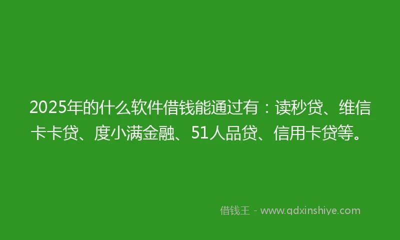 2025年的什么软件借钱能通过有：读秒贷、维信卡卡贷、度小满金融、51人品贷、信用卡贷等。