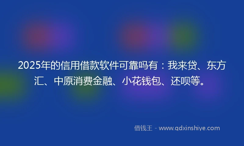2025年的信用借款软件可靠吗有：我来贷、东方汇、中原消费金融、小花钱包、还呗等。