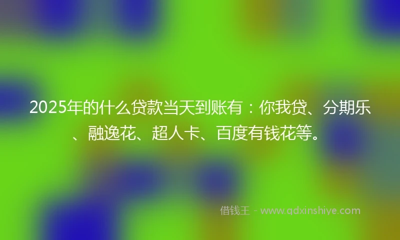 2025年的什么贷款当天到账有：你我贷、分期乐、融逸花、超人卡、百度有钱花等。