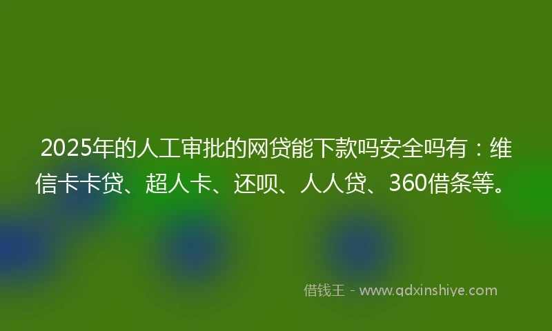 2025年的人工审批的网贷能下款吗安全吗有：维信卡卡贷、超人卡、还呗、人人贷、360借条等。