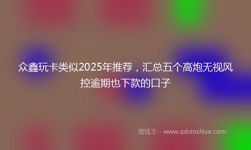 众鑫玩卡类似2025年推荐，汇总五个高炮无视风控逾期也下款的口子