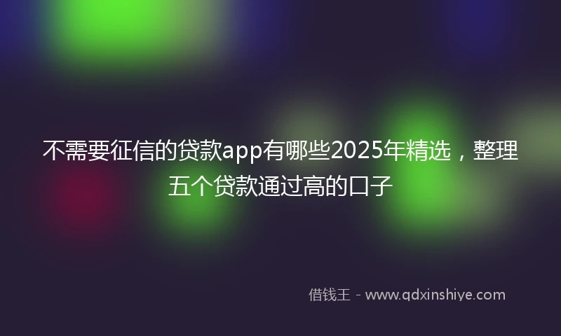 不需要征信的贷款app有哪些2025年精选，整理五个贷款通过高的口子