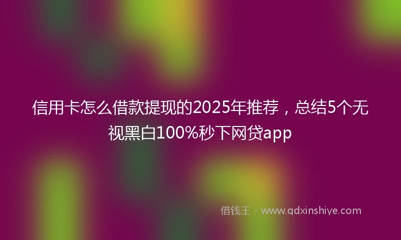 信用卡怎么借款提现的2025年推荐，总结5个无视黑白100%秒下网贷app