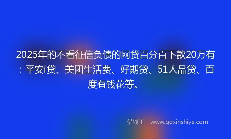 2025年的不看征信负债的网贷百分百下款20万有:平安i贷、美团生活费、好期贷、51人品贷、百度有钱花等。