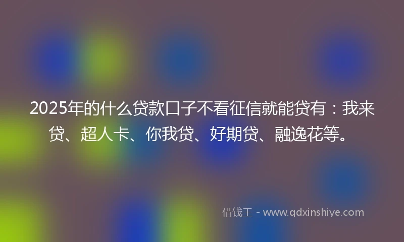 2025年的什么贷款口子不看征信就能贷有：我来贷、超人卡、你我贷、好期贷、融逸花等。