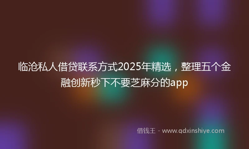 临沧私人借贷联系方式2025年精选，整理五个金融创新秒下不要芝麻分的app