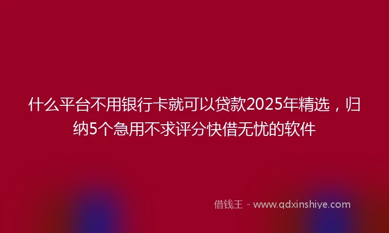 什么平台不用银行卡就可以贷款2025年精选，归纳5个急用不求评分快借无忧的软件