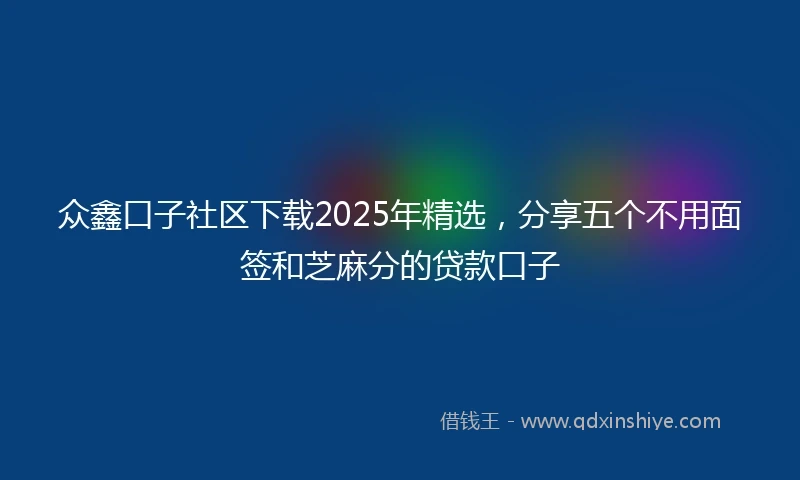 众鑫口子社区下载2025年精选，分享五个不用面签和芝麻分的贷款口子