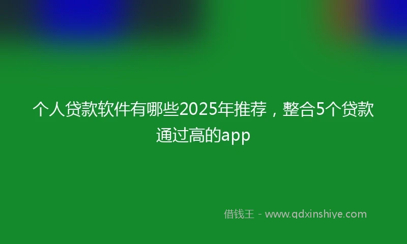 个人贷款软件有哪些2025年推荐，整合5个贷款通过高的app