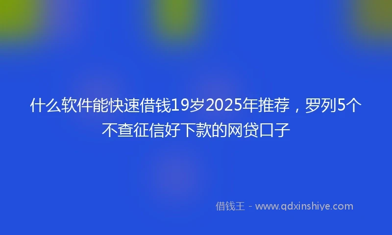 什么软件能快速借钱19岁2025年推荐，罗列5个不查征信好下款的网贷口子