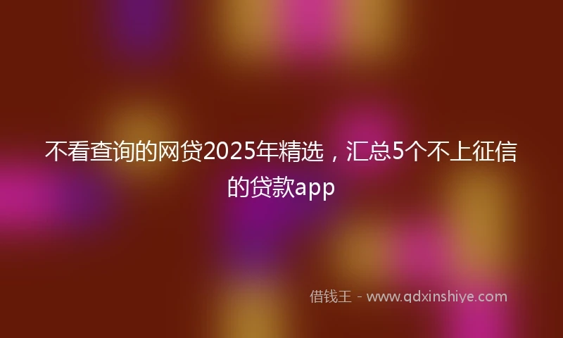 不看查询的网贷2025年精选，汇总5个不上征信的贷款app