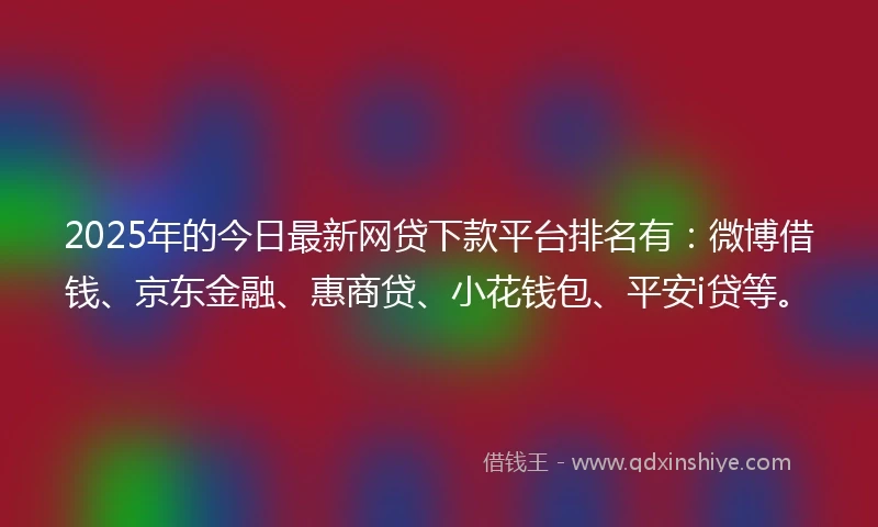 2025年的今日最新网贷下款平台排名有：微博借钱、京东金融、惠商贷、小花钱包、平安i贷等。