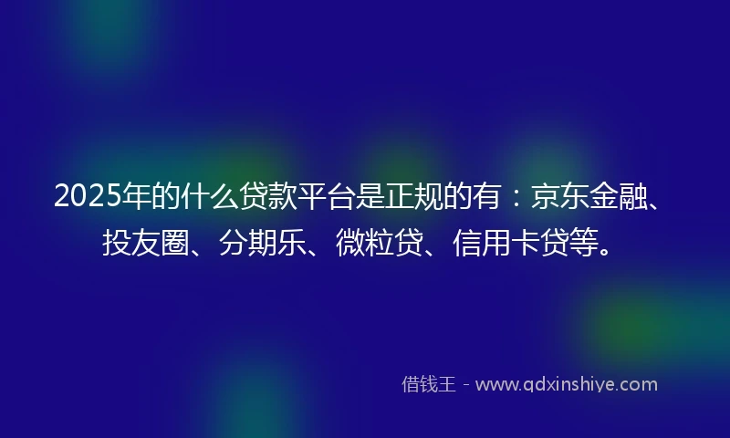 2025年的什么贷款平台是正规的有：京东金融、投友圈、分期乐、微粒贷、信用卡贷等。