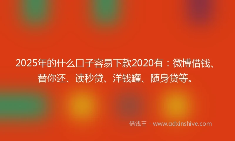 2025年的什么口子容易下款2020有：微博借钱、替你还、读秒贷、洋钱罐、随身贷等。