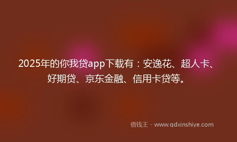 2025年的你我贷app下载有：安逸花、超人卡、好期贷、京东金融、信用卡贷等。