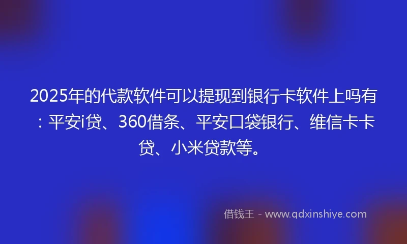 2025年的代款软件可以提现到银行卡软件上吗有：平安i贷、360借条、平安口袋银行、维信卡卡贷、小米贷款等。