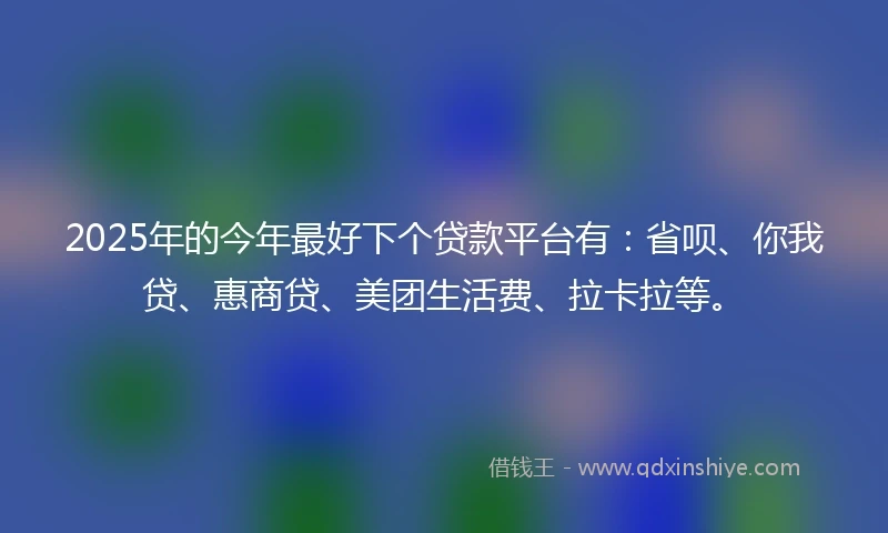 2025年的今年最好下个贷款平台有：省呗、你我贷、惠商贷、美团生活费、拉卡拉等。