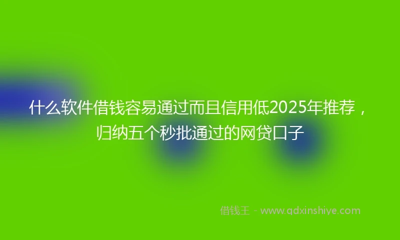 什么软件借钱容易通过而且信用低2025年推荐，归纳五个秒批通过的网贷口子