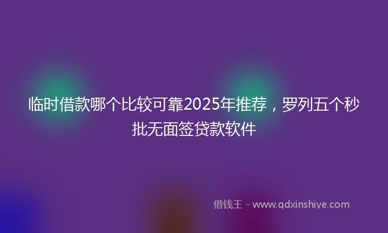 临时借款哪个比较可靠2025年推荐，罗列五个秒批无面签贷款软件
