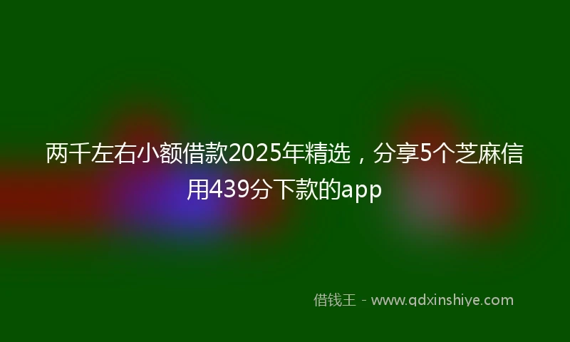 两千左右小额借款2025年精选，分享5个芝麻信用439分下款的app