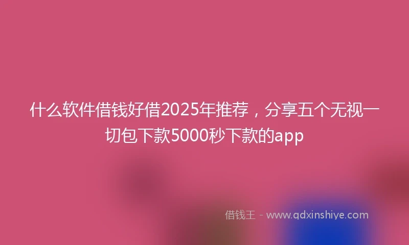 什么软件借钱好借2025年推荐，分享五个无视一切包下款5000秒下款的app