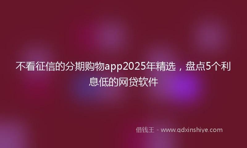 不看征信的分期购物app2025年精选,盘点5个利息低的网贷软件